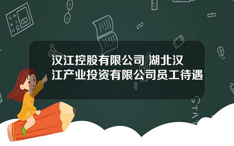 汉江控股有限公司 湖北汉江产业投资有限公司员工待遇